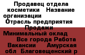 Продавец отдела косметики › Название организации ­ Dimond Style › Отрасль предприятия ­ Продажи › Минимальный оклад ­ 21 000 - Все города Работа » Вакансии   . Амурская обл.,Благовещенский р-н